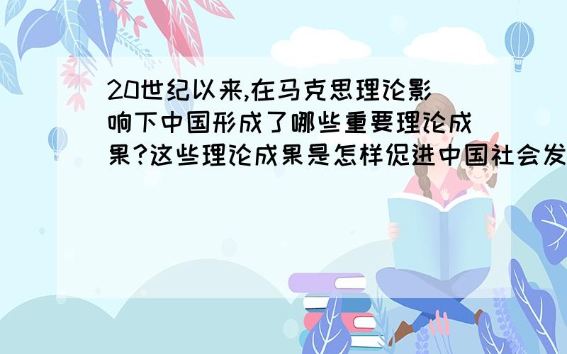 20世纪以来,在马克思理论影响下中国形成了哪些重要理论成果?这些理论成果是怎样促进中国社会发展的?