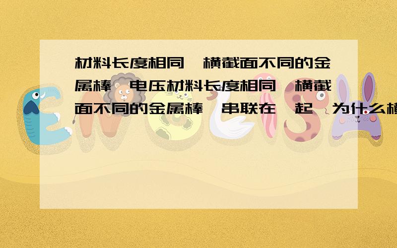 材料长度相同,横截面不同的金属棒,电压材料长度相同,横截面不同的金属棒,串联在一起,为什么横截面小的电压大?