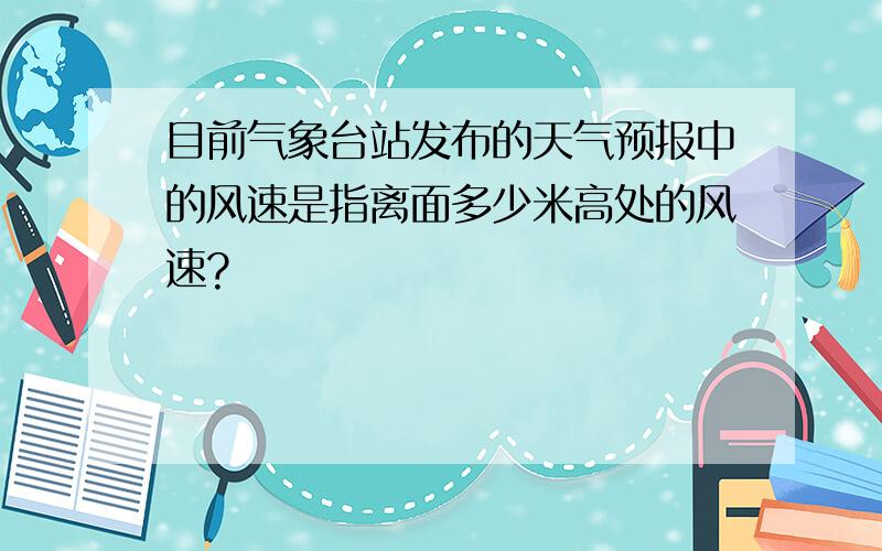 目前气象台站发布的天气预报中的风速是指离面多少米高处的风速?