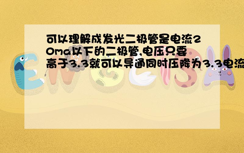 可以理解成发光二极管是电流20ma以下的二极管,电压只要高于3.3就可以导通同时压降为3.3电流超过20ma就会导致二极管永久性损坏,相当于只能过20毫安电流