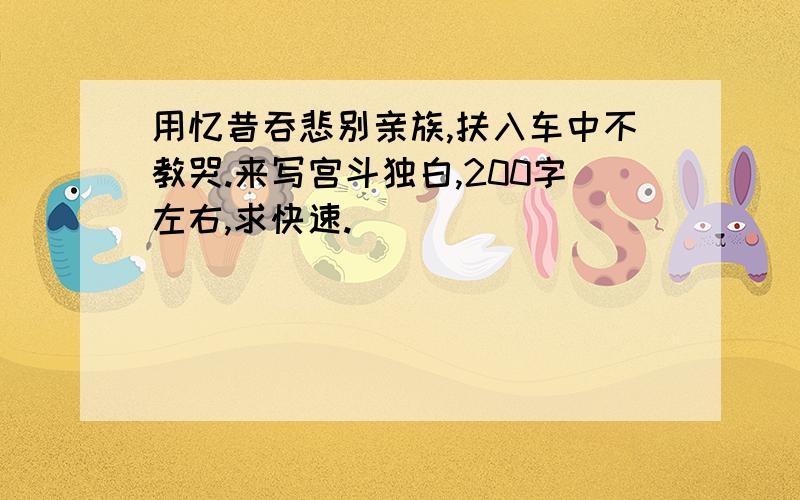 用忆昔吞悲别亲族,扶入车中不教哭.来写宫斗独白,200字左右,求快速.