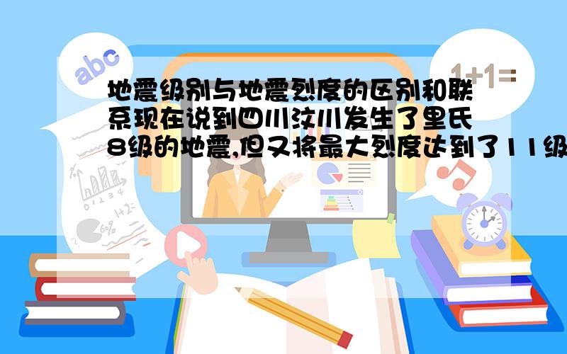 地震级别与地震烈度的区别和联系现在说到四川汶川发生了里氏8级的地震,但又将最大烈度达到了11级.不知这里面的“8”和“11”是什么关系,两者之间有必然的联系吗?