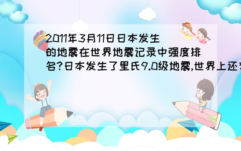 2011年3月11日日本发生的地震在世界地震记录中强度排名?日本发生了里氏9.0级地震,世界上还有比此次更强的地震记录吗