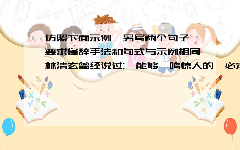 仿照下面示例,另写两个句子,要求修辞手法和句式与示例相同林清玄曾经说过: