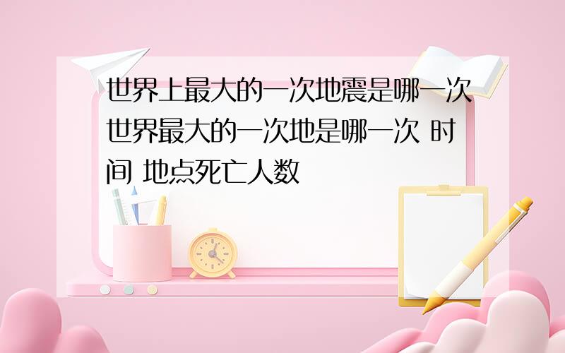 世界上最大的一次地震是哪一次世界最大的一次地是哪一次 时间 地点死亡人数