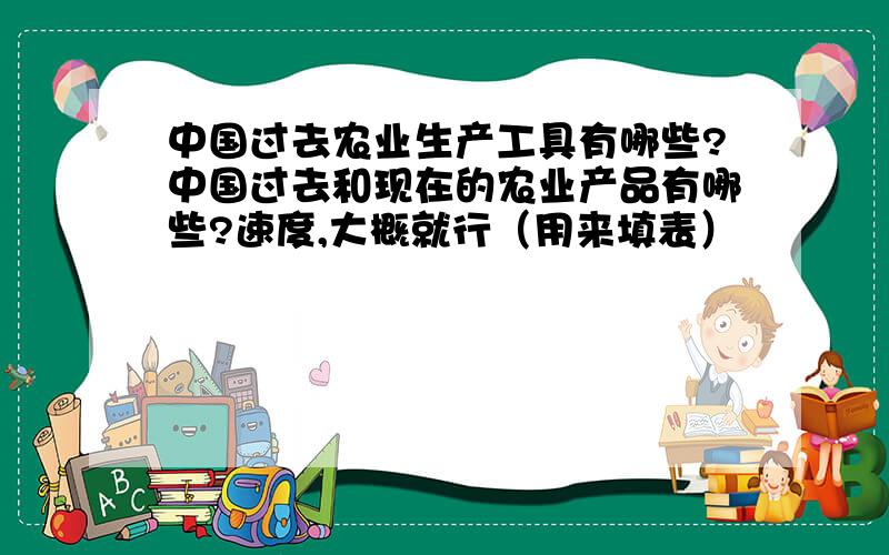 中国过去农业生产工具有哪些?中国过去和现在的农业产品有哪些?速度,大概就行（用来填表）