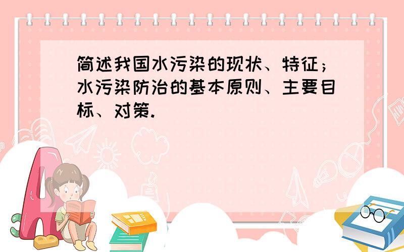 简述我国水污染的现状、特征；水污染防治的基本原则、主要目标、对策.