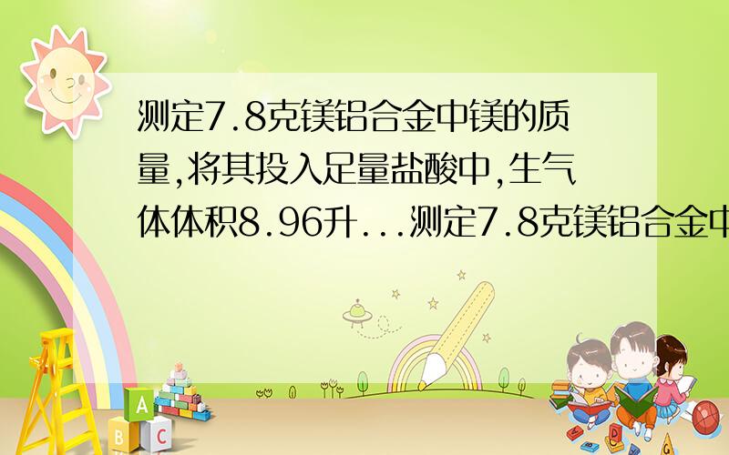 测定7.8克镁铝合金中镁的质量,将其投入足量盐酸中,生气体体积8.96升...测定7.8克镁铝合金中镁的质量,将其投入足量盐酸中,生气体体积8.96升（标况）计算镁的质量.不含其他金属,