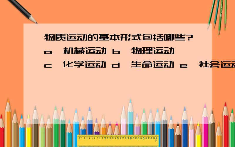 物质运动的基本形式包括哪些?a、机械运动 b、物理运动 c、化学运动 d、生命运动 e、社会运动书上说是bde原因是物理运动包含机械运动 生命运动包含化学运动,到底是全选还是按教科书上的?