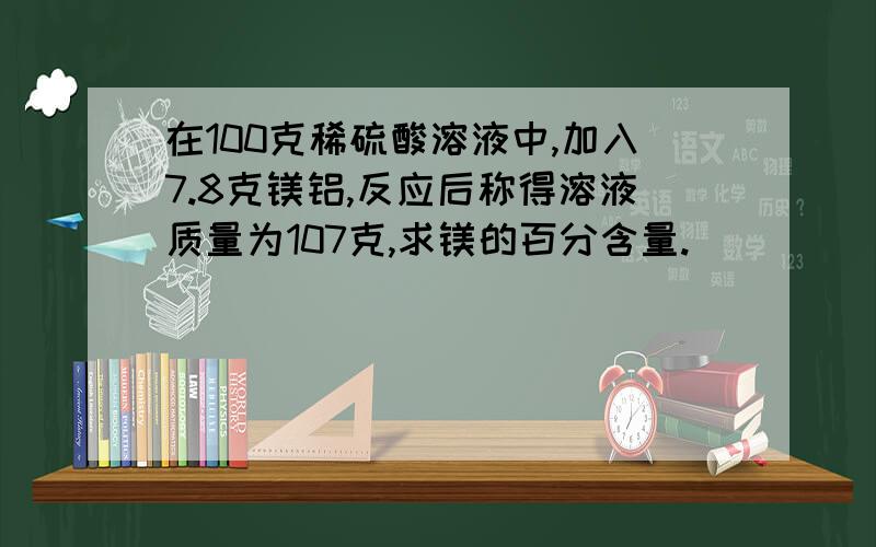 在100克稀硫酸溶液中,加入7.8克镁铝,反应后称得溶液质量为107克,求镁的百分含量.