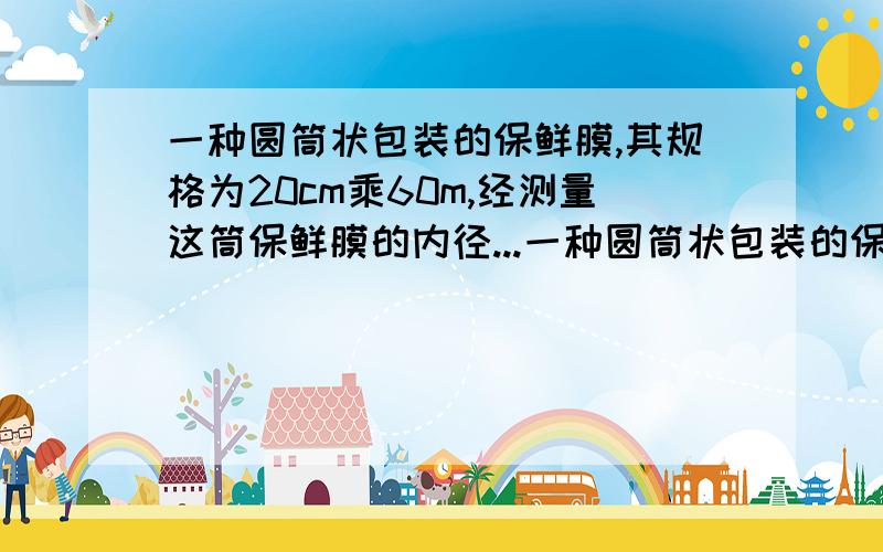 一种圆筒状包装的保鲜膜,其规格为20cm乘60m,经测量这筒保鲜膜的内径...一种圆筒状包装的保鲜膜,其规格为20cm乘60m,经测量这筒保鲜膜的内径和处径长分别为3.2cm,4.0cm,则这种保鲜膜的厚度约为