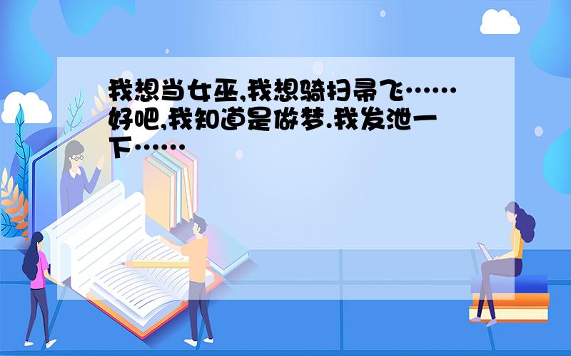 我想当女巫,我想骑扫帚飞……好吧,我知道是做梦.我发泄一下……