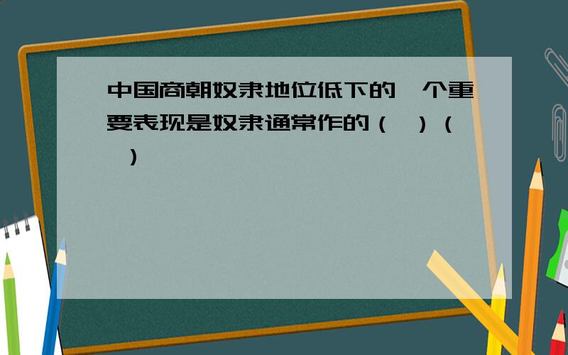 中国商朝奴隶地位低下的一个重要表现是奴隶通常作的（ ）（ ）