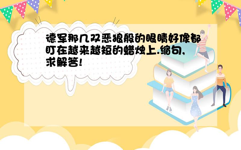 德军那几双恶狼般的眼睛好像都盯在越来越短的蜡烛上.缩句,求解答!