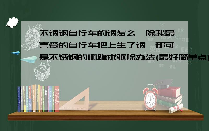 不锈钢自行车的锈怎么祛除我最喜爱的自行车把上生了锈,那可是不锈钢的啊跪求驱除办法(最好简单点)少说风凉话,说点实际的