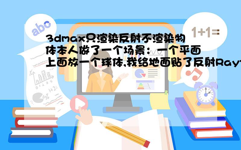 3dmax只渲染反射不渲染物体本人做了一个场景：一个平面上面放一个球体,我给地面贴了反射Raytrace,渲染的时候我只想渲染地面的反射效果,不想让地面也渲染出来,请问该如何设置呢?可是我的