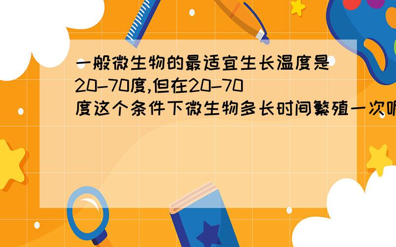 一般微生物的最适宜生长温度是20-70度,但在20-70度这个条件下微生物多长时间繁殖一次呢