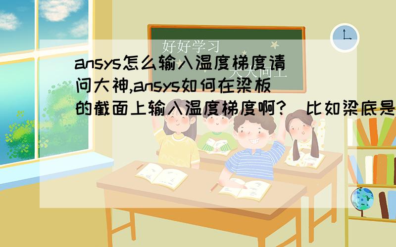 ansys怎么输入温度梯度请问大神,ansys如何在梁板的截面上输入温度梯度啊?（比如梁底是35度,梁底是21度）