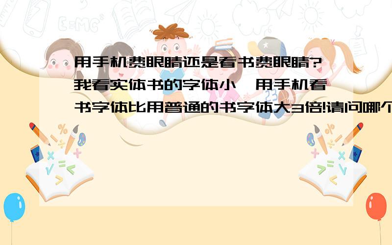 用手机费眼睛还是看书费眼睛?我看实体书的字体小,用手机看书字体比用普通的书字体大3倍!请问哪个费眼睛?