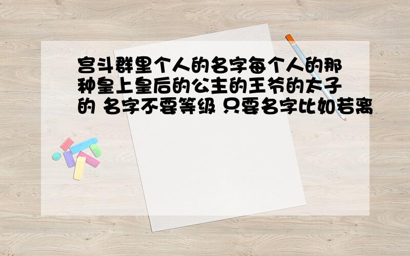 宫斗群里个人的名字每个人的那种皇上皇后的公主的王爷的太子的 名字不要等级 只要名字比如若离