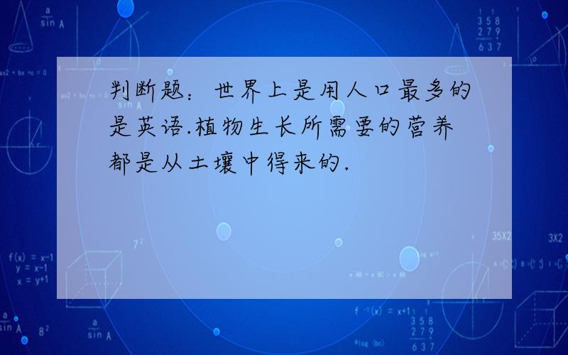 判断题：世界上是用人口最多的是英语.植物生长所需要的营养都是从土壤中得来的.