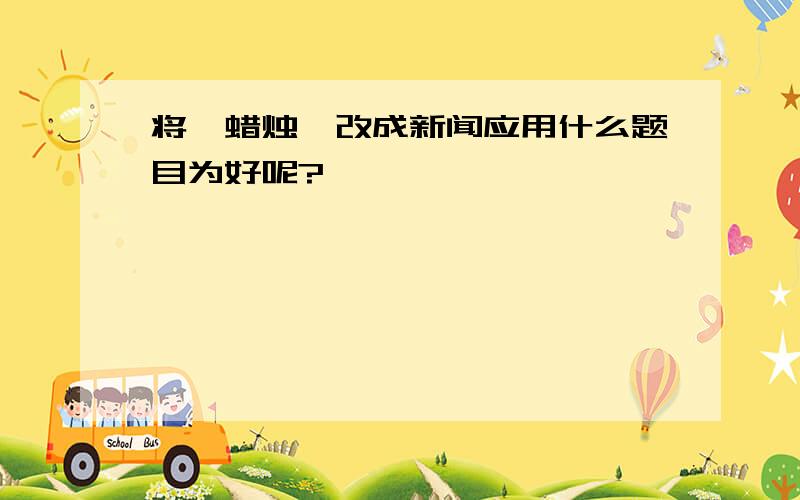 将《蜡烛》改成新闻应用什么题目为好呢?