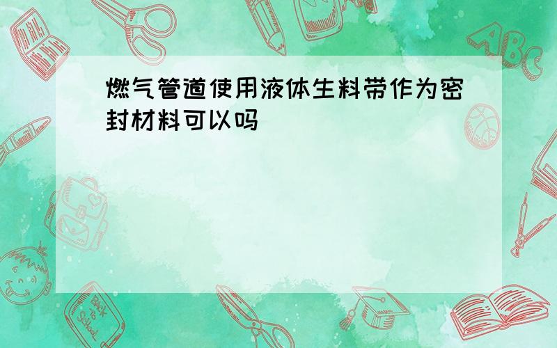 燃气管道使用液体生料带作为密封材料可以吗