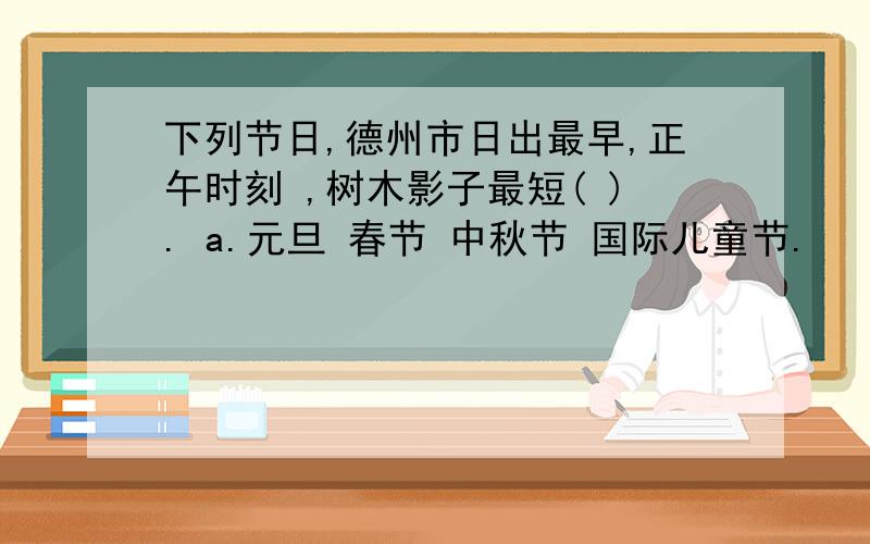 下列节日,德州市日出最早,正午时刻 ,树木影子最短( ). a.元旦 春节 中秋节 国际儿童节.