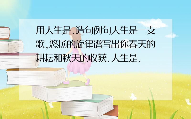 用人生是.造句例句人生是一支歌,悠扬的旋律谱写出你春天的耕耘和秋天的收获.人生是.