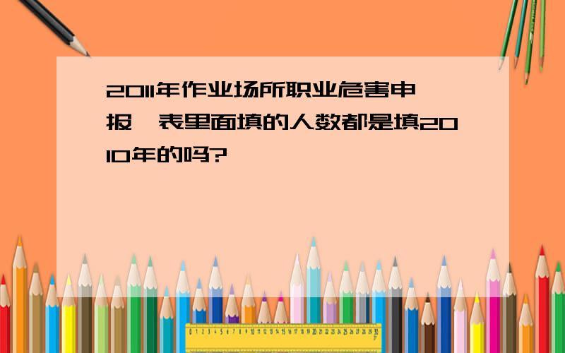 2011年作业场所职业危害申报,表里面填的人数都是填2010年的吗?