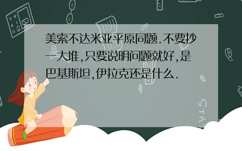 美索不达米亚平原同题.不要抄一大堆,只要说明问题就好,是巴基斯坦,伊拉克还是什么.