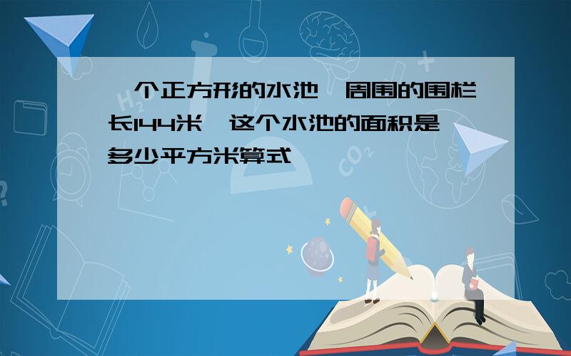 一个正方形的水池,周围的围栏长144米,这个水池的面积是多少平方米算式