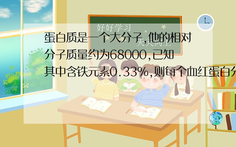 蛋白质是一个大分子,他的相对分子质量约为68000,已知其中含铁元素0.33%,则每个血红蛋白分子中铁原子的个数为________.