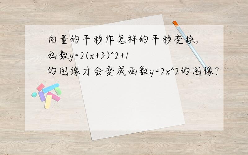 向量的平移作怎样的平移变换,函数y=2(x+3)^2+1的图像才会变成函数y=2x^2的图像?