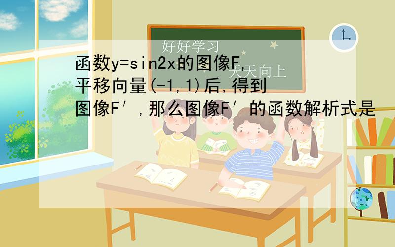 函数y=sin2x的图像F,平移向量(-1,1)后,得到图像F′,那么图像F′的函数解析式是