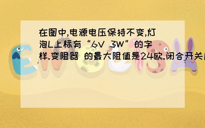 在图中,电源电压保持不变,灯泡L上标有“6V 3W”的字样.变阻器 的最大阻值是24欧.闭合开关后,当滑动变阻器接入电路的阻值是6欧时,小灯泡恰好正常发光.求：（1）电源电压是多大?（2）在此