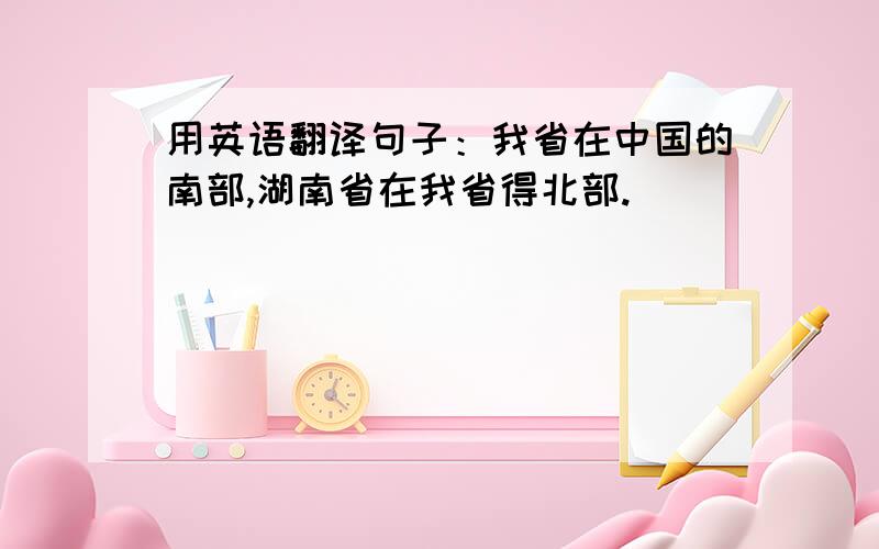 用英语翻译句子：我省在中国的南部,湖南省在我省得北部.