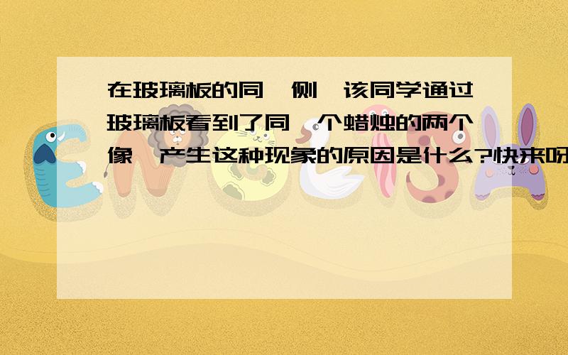 在玻璃板的同一侧,该同学通过玻璃板看到了同一个蜡烛的两个像,产生这种现象的原因是什么?快来呀