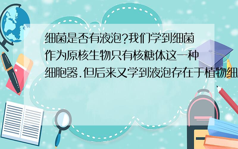 细菌是否有液泡?我们学到细菌作为原核生物只有核糖体这一种细胞器.但后来又学到液泡存在于植物细胞、低等动物细胞和少数细菌中.植物细胞内的是中央大液泡,低等动物细胞中的是小液泡