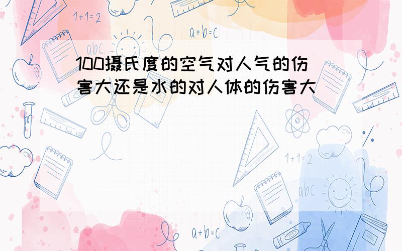 100摄氏度的空气对人气的伤害大还是水的对人体的伤害大