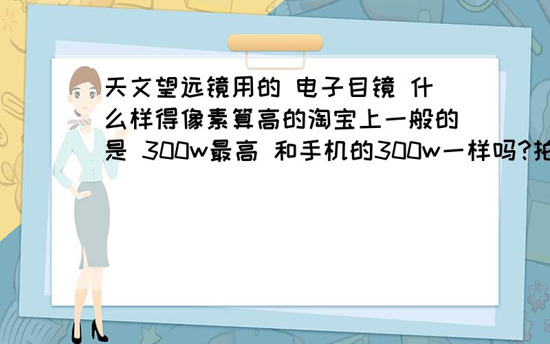 天文望远镜用的 电子目镜 什么样得像素算高的淘宝上一般的是 300w最高 和手机的300w一样吗?拍天上的星星 月亮如何?