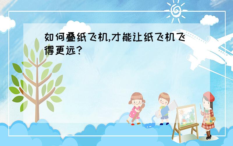 如何叠纸飞机,才能让纸飞机飞得更远?