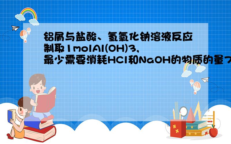 铝屑与盐酸、氢氧化钠溶液反应制取1molAl(OH)3,最少需要消耗HCl和NaOH的物质的量75mol 0.75mol 偶想知道为什么~