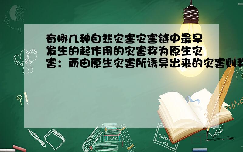 有哪几种自然灾害灾害链中最早发生的起作用的灾害称为原生灾害；而由原生灾害所诱导出来的灾害则称为次生灾害.自然灾害发……