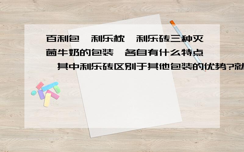 百利包、利乐枕、利乐砖三种灭菌牛奶的包装,各自有什么特点,其中利乐砖区别于其他包装的优势?就如上面提问的,最好是能详细的阐述一下.