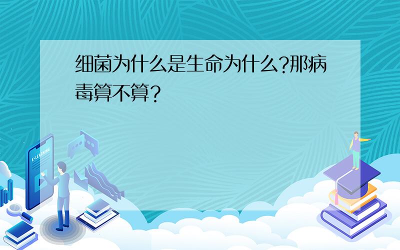 细菌为什么是生命为什么?那病毒算不算？