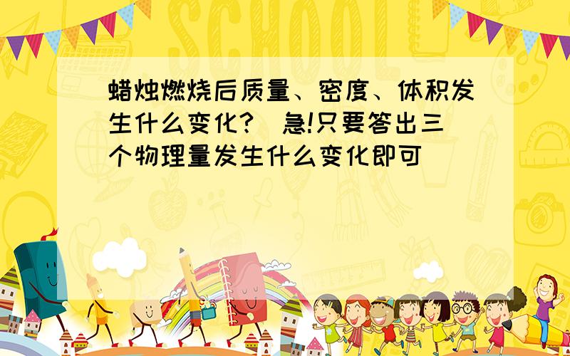 蜡烛燃烧后质量、密度、体积发生什么变化?（急!只要答出三个物理量发生什么变化即可