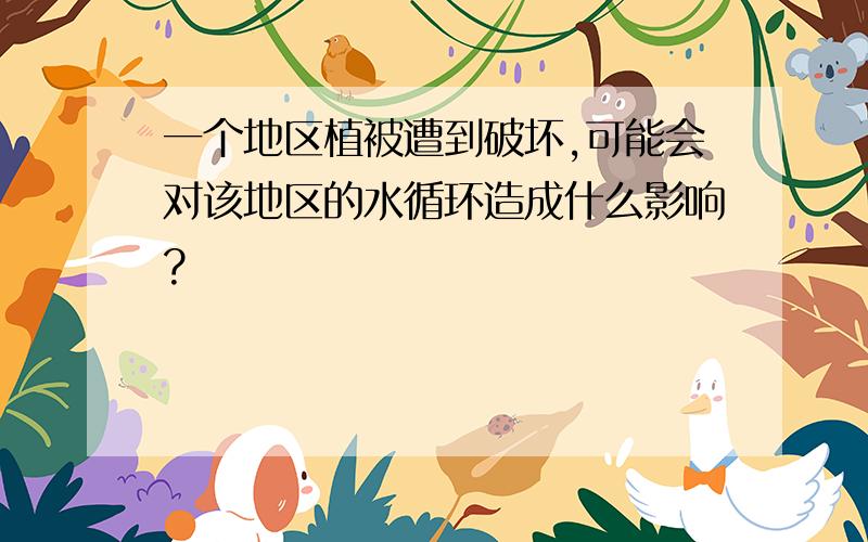 一个地区植被遭到破坏,可能会对该地区的水循环造成什么影响?