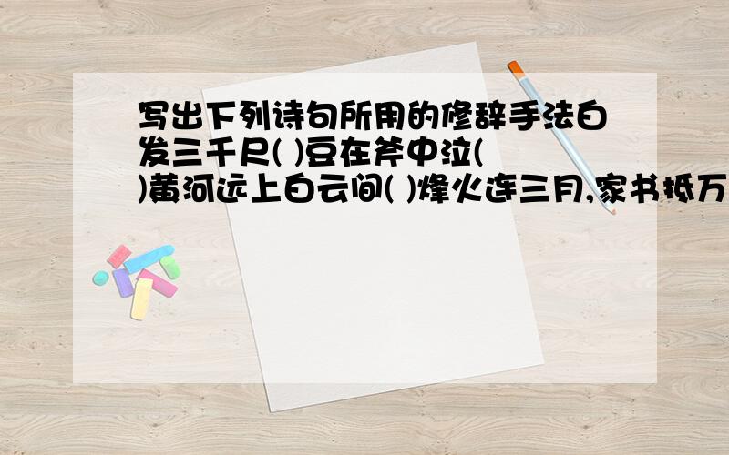 写出下列诗句所用的修辞手法白发三千尺( )豆在斧中泣( )黄河远上白云间( )烽火连三月,家书抵万金( )一片冰心在玉壶( )麻烦你们帮帮我咯