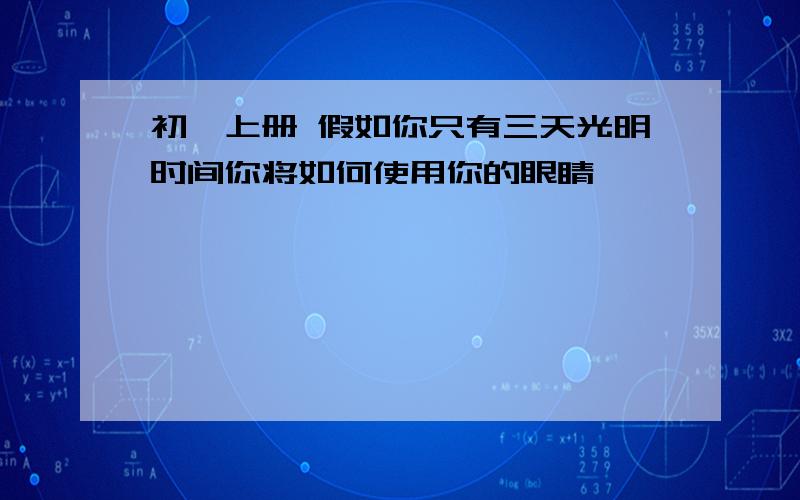 初一上册 假如你只有三天光明时间你将如何使用你的眼睛